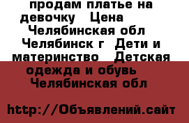 продам платье на девочку › Цена ­ 500 - Челябинская обл., Челябинск г. Дети и материнство » Детская одежда и обувь   . Челябинская обл.